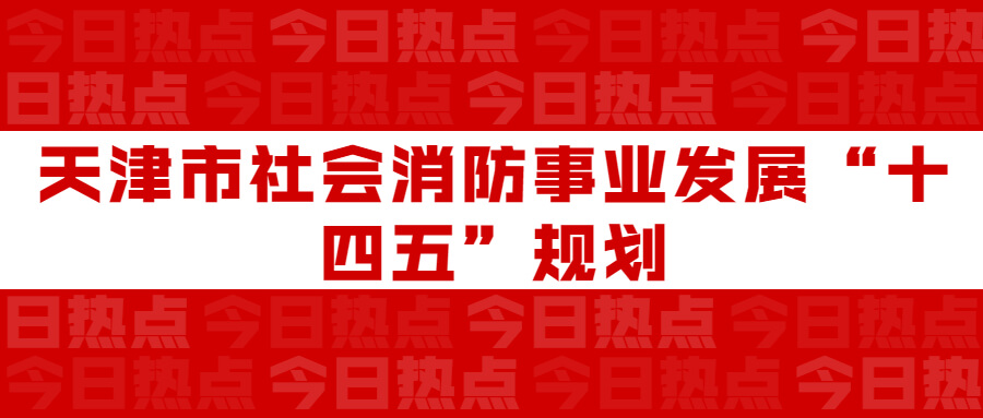 天津市社會(huì)消防事業(yè)發(fā)展“十四五”規(guī)劃：通知要求深化智慧消防建設(shè)應(yīng)用，將“智慧消防”融入“智慧城市”建設(shè)
